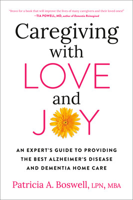 Caregiving with Love and Joy: An Expert's Guide to Providing the Best Alzheimer's Disease and Dementia Home Care - Patricia A. Boswell