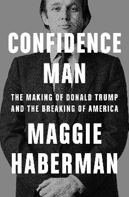 Confidence Man: The Making of Donald Trump and the Breaking of America - Maggie Haberman