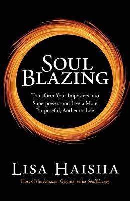 SoulBlazing: Transform Your Imposters into Superpowers and Live a More Purposeful, Authentic Life - Lisa Haisha