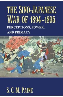 The Sino-Japanese War of 1894-1895: Perceptions, Power, and Primacy - S. C. M. Paine