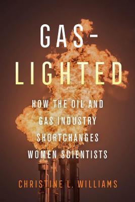 Gaslighted: How the Oil and Gas Industry Shortchanges Women Scientists - Christine L. Williams