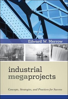 Industrial Megaprojects: Concepts, Strategies, and Practices for Success - Edward W. Merrow