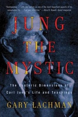 Jung the Mystic: The Esoteric Dimensions of Carl Jung's Life and Teachings - Gary Lachman