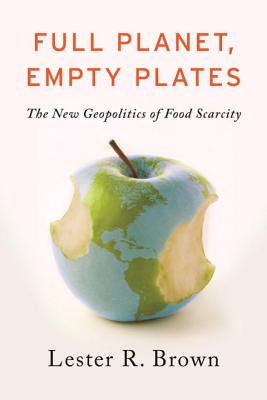 Full Planet, Empty Plates: The New Geopolitics of Food Scarcity - Lester R. Brown