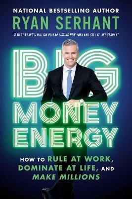 Big Money Energy: How to Rule at Work, Dominate at Life, and Make Millions - Ryan Serhant