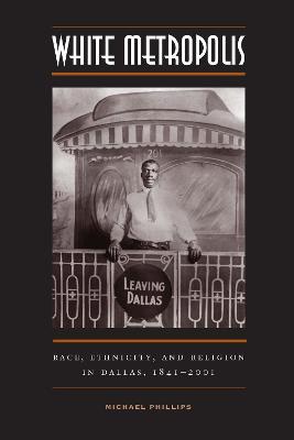 White Metropolis: Race, Ethnicity, and Religion in Dallas, 1841-2001 - Michael Phillips