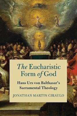 The Eucharistic Form of God: Hans Urs Von Balthasar's Sacramental Theology - Jonathan Martin Ciraulo