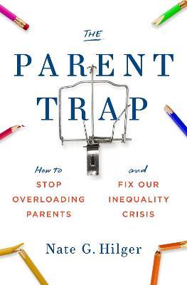 The Parent Trap: How to Stop Overloading Parents and Fix Our Inequality Crisis - Nate G. Hilger