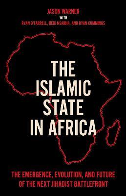 The Islamic State in Africa: The Emergence, Evolution, and Future of the Next Jihadist Battlefront - Jason Warner