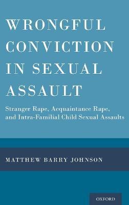 Wrongful Conviction in Sexual Assault: Stranger Rape, Acquaintance Rape, and Intra-Familial Child Sexual Assaults - Matthew Barry Johnson