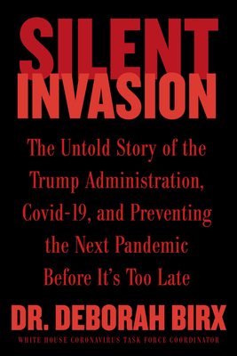 Silent Invasion: The Untold Story of the Trump Administration, Covid-19, and Preventing the Next Pandemic Before It's Too Late - Deborah Birx