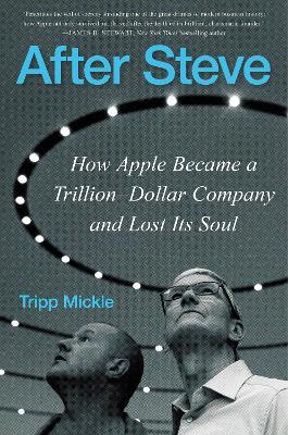 After Steve: How Apple Became a Trillion-Dollar Company and Lost Its Soul - Tripp Mickle