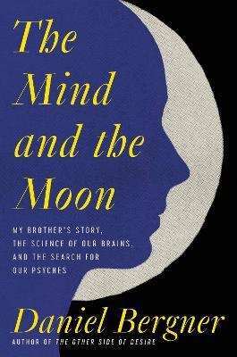 The Mind and the Moon: My Brother's Story, the Science of Our Brains, and the Search for Our Psyches - Daniel Bergner