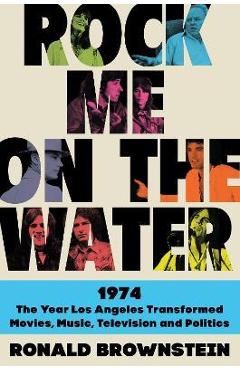 Poza produsului Rock Me on the Water: 1974--The Year Los Angeles Transformed Movies, Music, Television and Politics - Ronald Brownstein