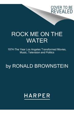 Rock Me on the Water: 1974--The Year Los Angeles Transformed Movies, Music, Television and Politics - Ronald Brownstein