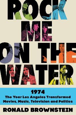 Rock Me on the Water: 1974--The Year Los Angeles Transformed Movies, Music, Television and Politics - Ronald Brownstein