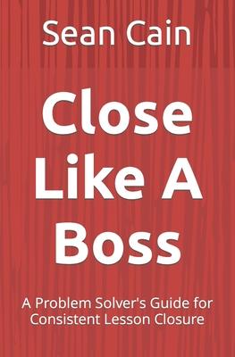 Close Like A Boss: A Problem Solver's Guide for Consistent Lesson Closure - Sean Cain