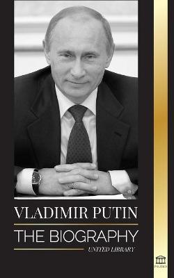 Vladimir Putin: The Biography - Rise of the Russian Man Without a Face; Blood, War and the West - United Library