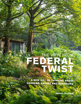 The View from Federal Twist: A New Way of Thinking about Gardens, Nature and Ourselves - James Golden