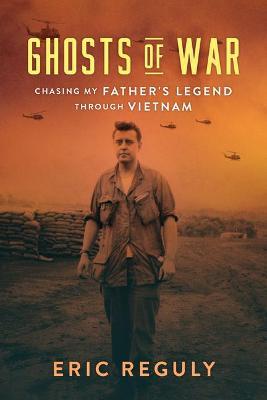 Ghosts of War: Chasing My Father's Legend Through Vietnam - Eric Reguly