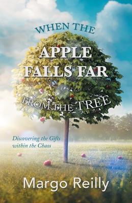 When the Apple Falls Far from the Tree: Discovering the Gifts Within the Chaos - Margo Reilly