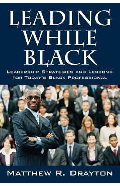 Coperta cărții 'Leading While Black: Leadership Strategies and Lessons for Today's Black Professional - Matthew R. Drayton'