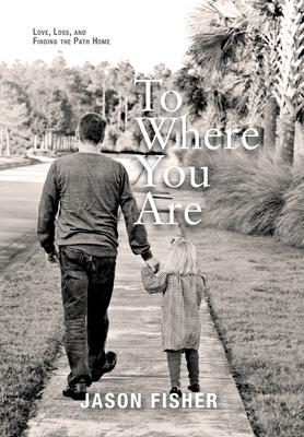 To Where You Are: Love, Loss, and Finding the Path Home - Jason Fisher