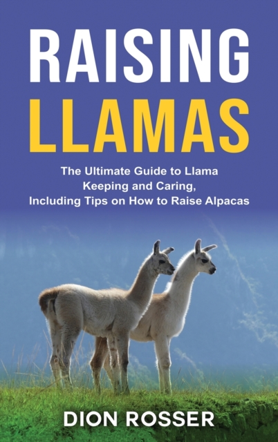 Raising Llamas: The Ultimate Guide to Llama Keeping and Caring, Including Tips on How to Raise Alpacas - Dion Rosser