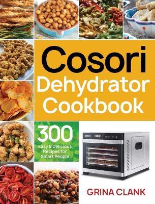 Cosori Dehydrator Cookbook: 300 Easy & Delicious Recipes for Smart People - Grina Clank