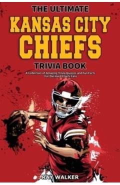 The Ultimate Kansas City Chiefs Trivia Book: A Collection of Amazing Trivia Quizzes and Fun Facts for Die-Hard Chiefs Fans! - Ray Walker