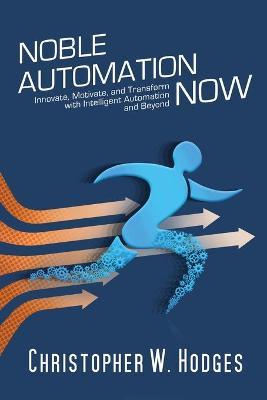 Noble Automation Now!: Innovate, Motivate, and Transform with Intelligent Automation and Beyond - Christopher Hodges
