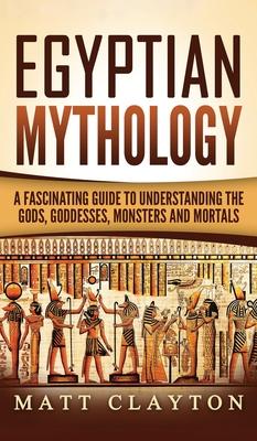 Egyptian Mythology: A Fascinating Guide to Understanding the Gods, Goddesses, Monsters, and Mortals - Matt Clayton