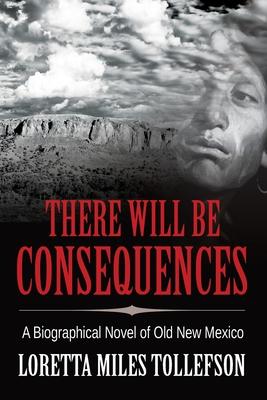 There Will Be Consequences: A Biographical Novel of Old New Mexico - Loretta Miles Tollefson