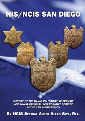 NIS/NCIS San Diego: History Of The Naval Investigative Service And Naval Criminal Investigative Service In The San Diego Region - Ncis Special Agent Allan Sipe Ret