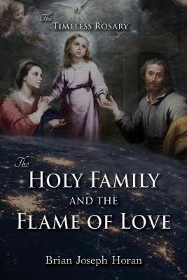 The Holy Family and the Flame of Love: The Timeless Rosary: The Holy Family and the Flame of Love - Brian Joseph Horan