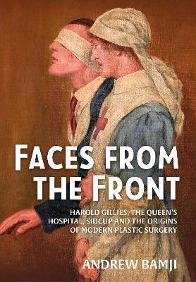 Faces from the Front: Harold Gillies, the Queen's Hospital, Sidcup and the Origins of Modern Plastic Surgery - Andrew Bamji