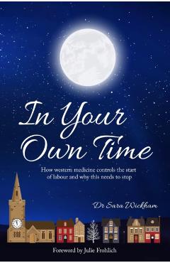 In Your Own Time: How western medicine controls the start of labour and why this needs to stop - Sara Wickham