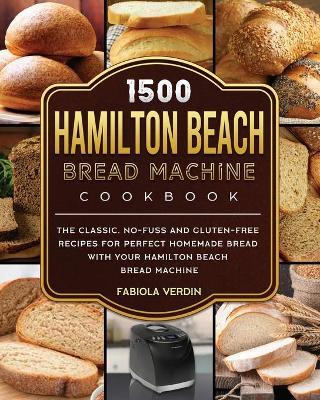 1500 Hamilton Beach Bread Machine Cookbook: The Classic, No-Fuss and Gluten-Free Recipes for Perfect Homemade Bread with Your Hamilton Beach Bread Mac - Fabiola Verdin