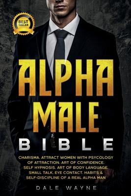 Alpha Male Bible: Charisma. Attract Women with Psychology of Attraction. Art of Confidence. Self Hypnosis. Art of Body Language. Small T - Dale Wayne