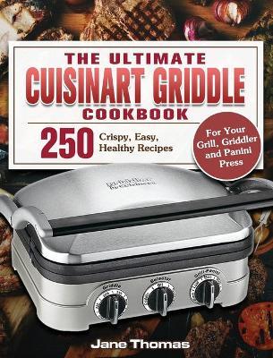 The Ultimate Cuisinart Griddle Cookbook: 250 Crispy, Easy, Healthy Recipes for Your Grill, Griddler and Panini Press - Jane Thomas