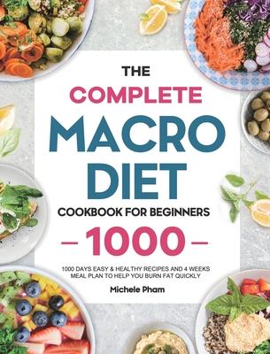 The Complete Macro Diet Cookbook for Beginners: 1000 Days Easy & Healthy Recipes and 4 Weeks Meal Plan to Help You Burn Fat Quickly - Michele Pham