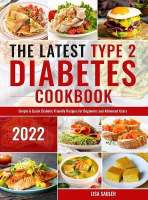 The Latest Type 2 Diabetes Cookbook: Simple & Quick Diabetic Friendly Recipes for for Beginners and Advanced Users - Lisa Sadler