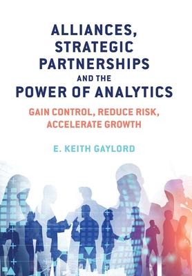 Alliances, Strategic Partnerships and the Power of Analytics: Gain Control, Reduce Risk and Accelerate Growth - E. Keith Gaylord