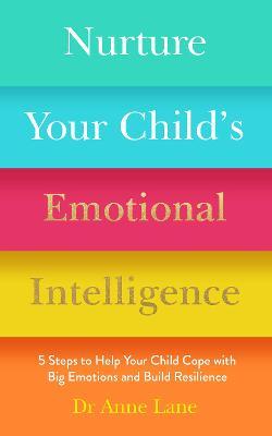 Nurture Your Child's Emotional Intelligence: 5 Steps to Help Your Child Cope with Big Emotions and Build Resilience - Anne Lane