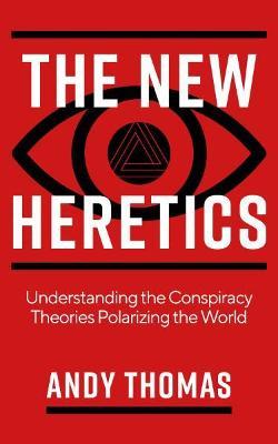 The New Heretics: Understanding the Conspiracy Theories Polarizing the World - Andy Thomas