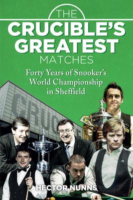 The Crucible's Greatest Matches: Forty Years of Snooker's World Championship in Sheffield - Hector Nunns