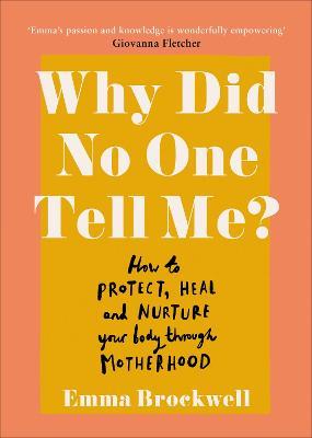 Why Did No One Tell Me?: What Every Woman Needs to Know to Protect, Heal and Nurture Her Body Through Motherhood - Emma Brockwell