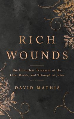 Rich Wounds: The Countless Treasures of the Life, Death, and Triumph of Jesus - David Mathis