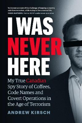 I Was Never Here: My True Canadian Spy Story of Coffees, Code Names, and Covert Operations in the Age of Terrorism - Andrew Kirsch