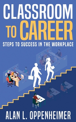 Classroom to Career: Steps to Success in the Workplace - Alan L. Oppenheimer